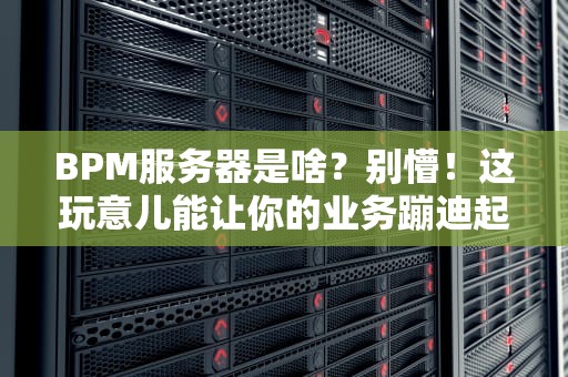 BPM服务器是啥？别懵！这玩意儿能让你的业务蹦迪起飞！