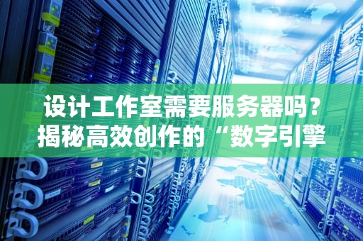 设计工作室需要服务器吗？揭秘高效创作的“数字引擎”