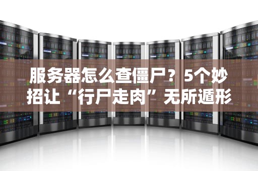 服务器怎么查僵尸？5个妙招让“行尸走肉”无所遁形！