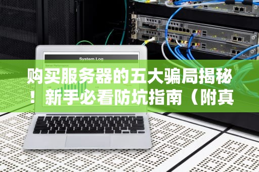 购买服务器的五大骗局揭秘！新手必看防坑指南（附真实案例）