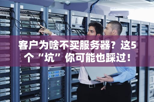 客户为啥不买服务器？这5个“坑”你可能也踩过！