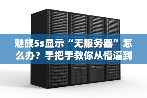 魅族5s显示“无服务器”怎么办？手把手教你从懵逼到精通！