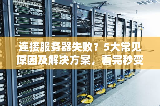 连接服务器失败？5大常见原因及解决方案，看完秒变IT老司机！