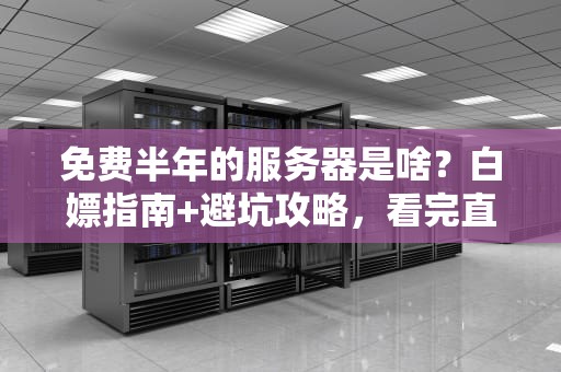 免费半年的服务器是啥？白嫖指南+避坑攻略，看完直呼真香！