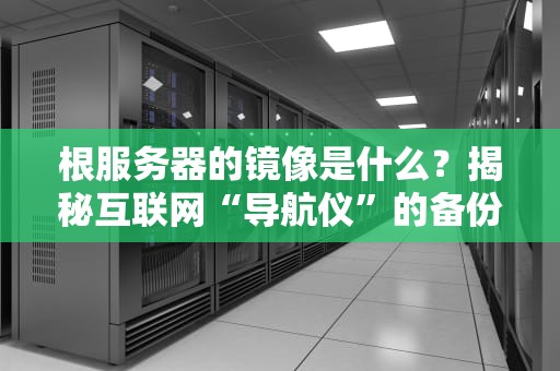 根服务器的镜像是什么？揭秘互联网“导航仪”的备份计划！