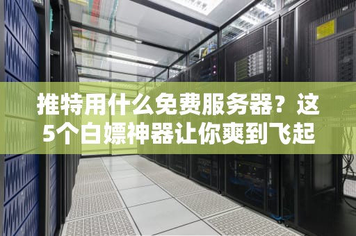 推特用什么免费服务器？这5个白嫖神器让你爽到飞起！