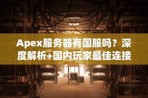 Apex服务器有国服吗？深度解析+国内玩家最佳连接方案！