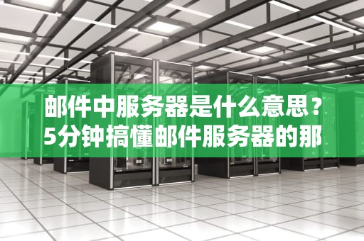 邮件中服务器是什么意思？5分钟搞懂邮件服务器的那些事儿！