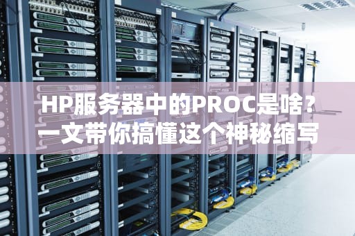 HP服务器中的PROC是啥？一文带你搞懂这个神秘缩写！