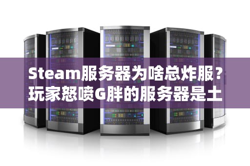 Steam服务器为啥总炸服？玩家怒喷G胖的服务器是土豆发电的吗？