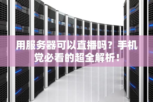 用服务器可以直播吗？手机党必看的超全解析！