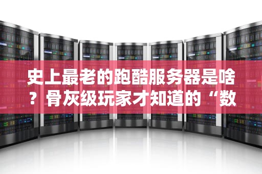 史上最老的跑酷服务器是啥？骨灰级玩家才知道的“数字古董”！