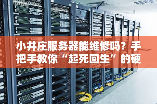 小井庄服务器能维修吗？手把手教你“起死回生”的硬核指南！
