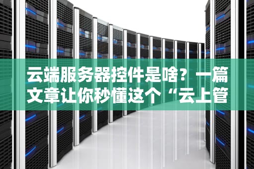 云端服务器控件是啥？一篇文章让你秒懂这个“云上管家”！