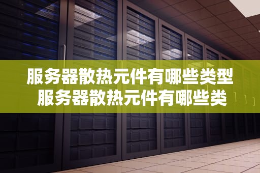 服务器散热元件有哪些类型 服务器散热元件有哪些类型图片