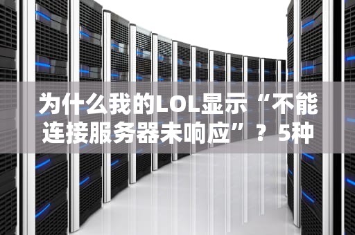 为什么我的LOL显示“不能连接服务器未响应”？5种急救方案+专业拆解！