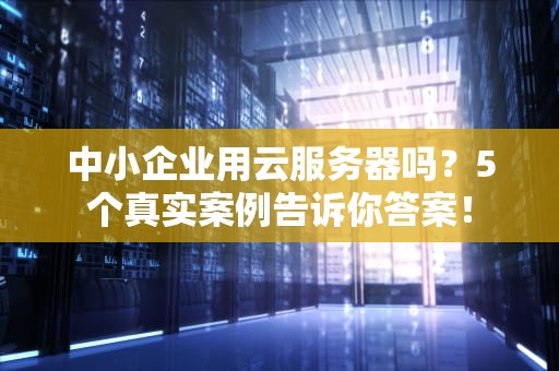 中小企业用云服务器吗？5个真实案例告诉你答案！