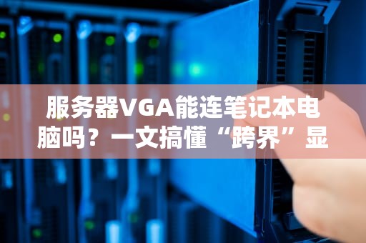 服务器VGA能连笔记本电脑吗？一文搞懂“跨界”显示连接的骚操作！