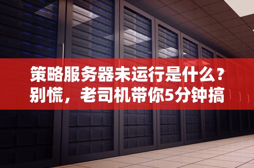 策略服务器未运行是什么？别慌，老司机带你5分钟搞懂+自救指南！