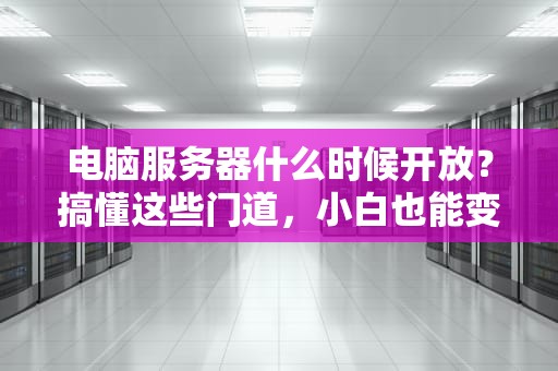 电脑服务器什么时候开放？搞懂这些门道，小白也能变大神！