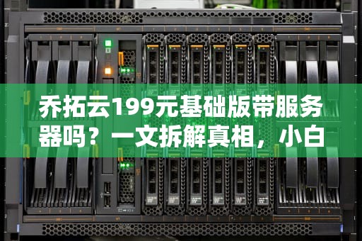 乔拓云199元基础版带服务器吗？一文拆解真相，小白也能秒懂！