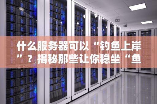 什么服务器可以“钓鱼上岸”？揭秘那些让你稳坐“鱼塘”的服务器配置！