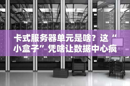 卡式服务器单元是啥？这“小盒子”凭啥让数据中心疯狂打Call？