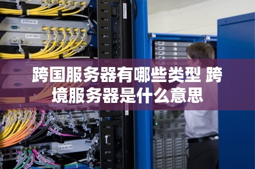 跨国服务器有哪些类型 跨境服务器是什么意思