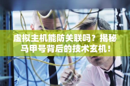 虚拟主机能防关联吗？揭秘马甲号背后的技术玄机！