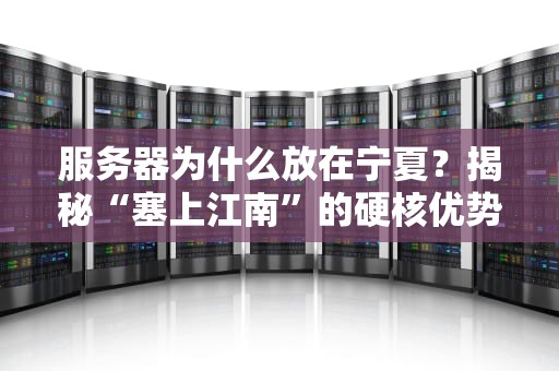 服务器为什么放在宁夏？揭秘“塞上江南”的硬核优势！