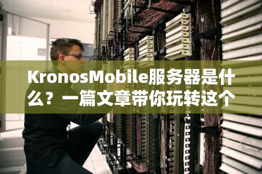 KronosMobile服务器是什么？一篇文章带你玩转这个“性能怪兽”