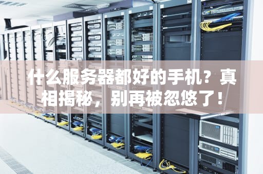 什么服务器都好的手机？真相揭秘，别再被忽悠了！