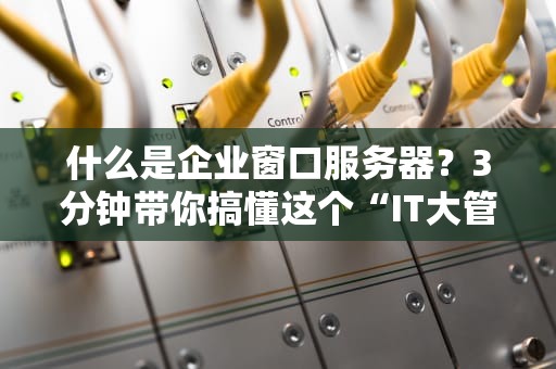 什么是企业窗口服务器？3分钟带你搞懂这个“IT大管家”的硬核技能！