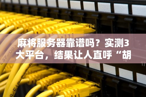 麻将服务器靠谱吗？实测3大平台，结果让人直呼“胡了”！
