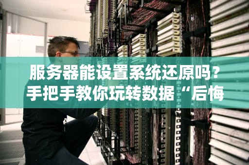 服务器能设置系统还原吗？手把手教你玩转数据“后悔药”
