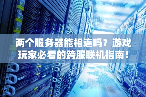 两个服务器能相连吗？游戏玩家必看的跨服联机指南！