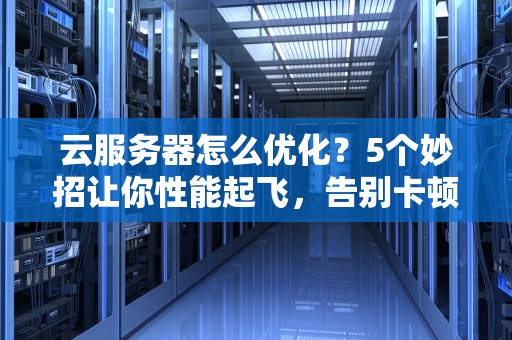 云服务器怎么优化？5个妙招让你性能起飞，告别卡顿！