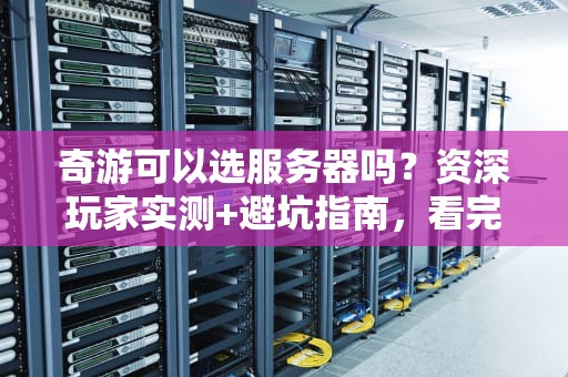 奇游可以选服务器吗？资深玩家实测+避坑指南，看完秒懂！