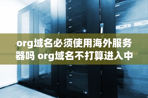 org域名必须使用海外服务器吗 org域名不打算进入中国了么