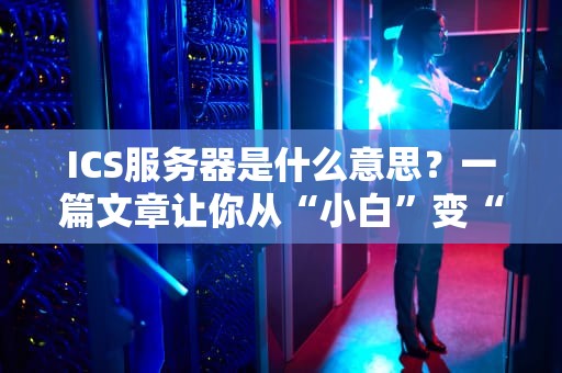 ICS服务器是什么意思？一篇文章让你从“小白”变“大神”！