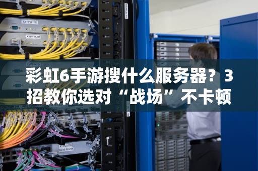 彩虹6手游搜什么服务器？3招教你选对“战场”不卡顿！