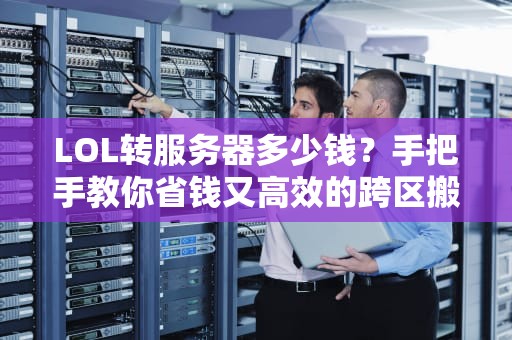 LOL转服务器多少钱？手把手教你省钱又高效的跨区搬家攻略！