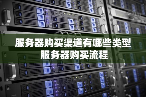服务器购买渠道有哪些类型 服务器购买流程