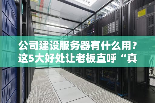 公司建设服务器有什么用？这5大好处让老板直呼“真香”！