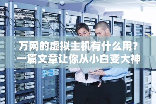 万网的虚拟主机有什么用？一篇文章让你从小白变大神！