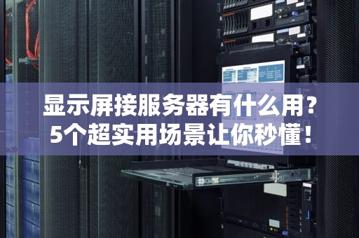 显示屏接服务器有什么用？5个超实用场景让你秒懂！