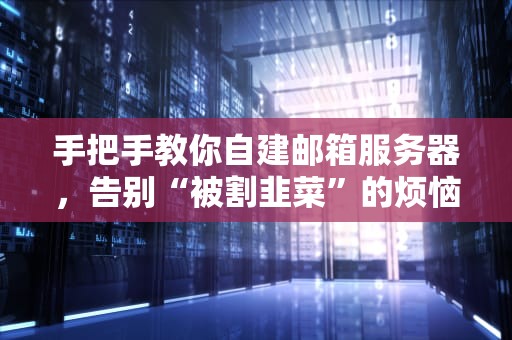 手把手教你自建邮箱服务器，告别“被割韭菜”的烦恼！