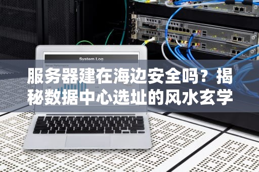服务器建在海边安全吗？揭秘数据中心选址的风水玄学！