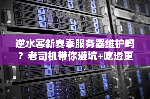 逆水寒新赛季服务器维护吗？老司机带你避坑+吃透更新福利！