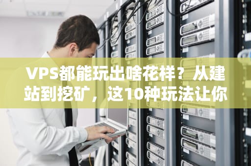 VPS都能玩出啥花样？从建站到挖矿，这10种玩法让你直呼“真香”！